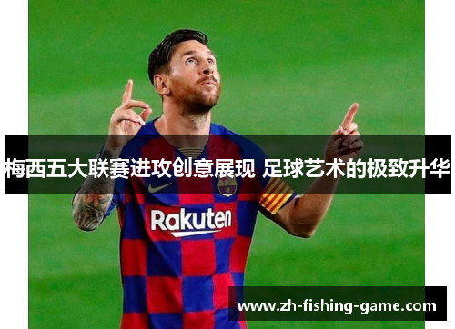 梅西五大联赛进攻创意展现 足球艺术的极致升华