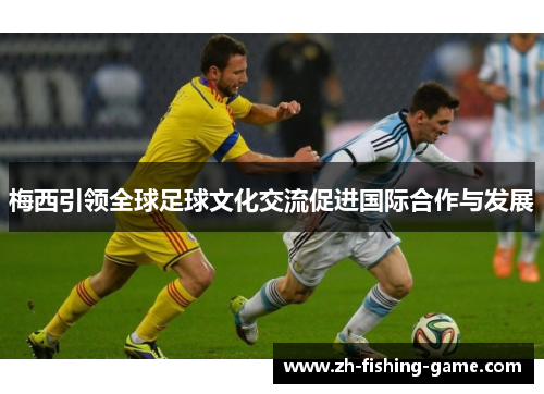 梅西引领全球足球文化交流促进国际合作与发展