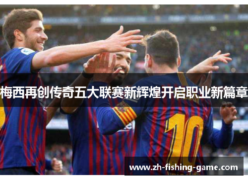 梅西再创传奇五大联赛新辉煌开启职业新篇章