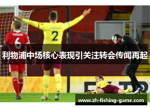 利物浦中场核心表现引关注转会传闻再起